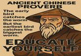ANCIENT CHINESE PROVERB The early bird catches the worm But the earliest bird catches the biggest worm. EDUCATE YOURSELF