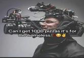 Can I get 1000 pizzas it's for the homeless y