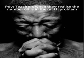 Pov: Teachers when they realise the number 67 is in the math problem