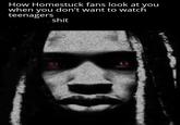 How Homestuck fans look at you when you don't want to watch teenagers s---