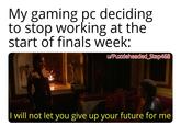 My gaming pc deciding to stop working at the start of finals week: w/Puzzleheaded_Step468 I will not let you give up your future for me