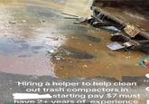 Hiring a helper to help clean out trash compactors in starting pay $7 must have 2+ years of experience 34 14