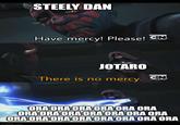 STEELY DAN NEW EPISODE Have mercy! Please! CN JOTARO There is no mercy. CN ORA ORA ORA ORA ORA ORA ORA ORA ORA ORA ORA ORA ORA ORA ORA ORA ORA ORA ORA ORA ORA imgflip.com