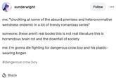 sunderwight Follow me: *chuckling at some of the absurd premises and heteronormative weirdness endemic in a lot of trendy romantasy series* someone: these aren't real books this is not real literature this is horrendous brain rot and the downfall of society me: I'm gonna die fighting for dangerous crow boy and his plastic- wearing bogan #dangerous crow boy Blaze