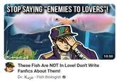 STOP SAYING "ENEMIES TO LOVERS"! @GonadLad These Fish Are NOT In Love! Don't Write Fanfics About Them! Dr. Kujo- Fish Biologist 10:50