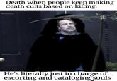Death when people keep making death cults based on killing. He's literally just in charge of escorting and cataloging souls