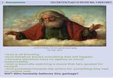 Anonymous 02/28/23(Tue)13:59:09 No.14691891 _67617336_hi-its-god-here.jpg 70 KB JPG THE SAMUEL COURTAULD TRUST >God is all-knowing. >God therefore knows everything that will happen. >Humans therefore have no agency or moral responsibility. >God is basically watching a movie that he's spoiled for himself >God punishes/rewards the actors for something they had no control over W--? Who honestly believes this garbage?
