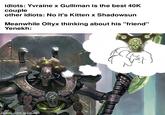 idiots: Yvraine x Gulliman is the best 40K couple other idiots: No it's Kitten x Shadowsun Meanwhile Oltyx thinking about his "friend" Yenekh: made with mematic