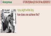 Anonymous YOU AIGHT WHITE BOY !? 07/28/25(Mon)23:54:35 No.82000512 >you aight white boy how does one achieve this?