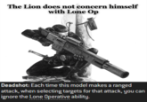 The Lion does not concern himself with Lone Op Deadshot: Each time this model makes a ranged attack, when selecting targets for that attack, you can ignore the Lone Operative ability.