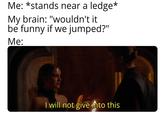 Me: *stands near a ledge* My brain: "wouldn't it be funny if we jumped?" Me: I will not give into this