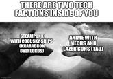 imgflip.com THERE ARE TWO TECH FACTIONS INSIDE OF YOU STEAMPUNK WITH COOL SKY SHIPS (KHARADRON OVERLORDS] ANIME WITH MECHS AND LAZER GUNS (TAU)