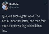 Ben Rathe @benrathe Queue is such a great word. The actual important letter, and then four more silently waiting behind it in a line.