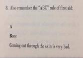 8. Also remember the "ABC" rule of first aid: A Bone Coming out through the skin is very bad.