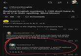 9b r/Showerthoughts u/cris_lm • 12h Realized English numbers 1-100 don't have A, B, or C in their spelling. Mind blown! 100 63 Comments D mafidufa 11h From 1-99 there is no A, B, C, or D I feel like this is the slightly more impressive fact ← Reply AlexDavid1605 10h Still more impressive is that you can type out all the numbers between 1 and 99 without using 10 of the alphabets: A, B, C, D, J, K, M, P, Q, Z 566 303 YankMeChief 9h I can type every number between 1 and 99 without using any letters in the alphabet, chumps. 1, 2, 3, 4, 5... . 678