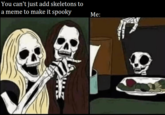 You can't just add skeletons to a meme to make it spooky Me: