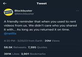 ← BLOCKBUSTER Blockbuster @blockbuster Tweet A friendly reminder that when you used to rent videos from us. We didn't care who you shared it with... As long as you returned it on time. @netflix 4:20 PM - 5/25/23 from Earth. 20M Views 56.5K Retweets 7,395 Quotes 391K Likes 3,901 Bookmarks