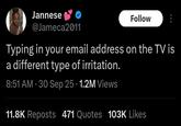 Jannese @Jameca2011 Follow Typing in your email address on the TV is a different type of irritation. . . 8:51 AM - 30 Sep 25 1.2M Views 11.8K Reposts 471 Quotes 103K Likes