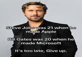 Steve Jobs was 21 when he made Apple Bill Gates was 20 when he made Microsoft It's too late, Give up.