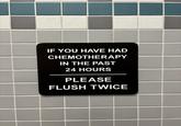 IF YOU HAVE HAD CHEMOTHERAPY IN THE PAST 24 HOURS PLEASE FLUSH TWICE
