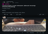 r/Dreams u/s 18 NSFW at • 27m I just had a wet dream about trump masturbating I hate him. Why. Why would my brain do this. 8 8 ♡ 27 SeniorBolognese 25m - 7 1 Q O " A S 113 6 7 8 E R T Y U DFG H J 6 0 P K L Z X CV < > ? B N M . % command aption Reply 31 ' 14 B