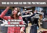 900 AD TO 1400 AD FOR THE POLYNESIANS: CLASSICAL MAYAN COLLAPSE RECONQUISTA THE CRUSADES MONGOLS CONQUERING ABOUT EVERYTHING imgflip.com THE POLYNESIANS EXPANDING THROUGHOUT THE PACIFIC