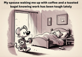My spouse waking me up with coffee and a toasted bagel knowing work has been tough lately