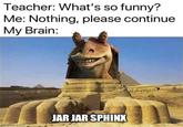 Teacher: What's so funny? Me: Nothing, please continue My Brain: jmgflip.com JAR JAR SPHINX