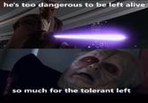 he's too dangerous to be left alive so much for the tolerant left