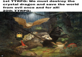 1st TTRPG: We must destroy the crystal dragon and save the world from evil once and for all! 20th TTRPG: RUN DMG