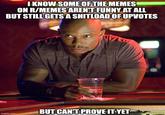 I KNOW SOME OF THE MEMES ON R/MEMES AREN'T FUNNY AT ALL BUT STILL GETS A SHITLOAD OF UPVOTES imgllp.com BUT CAN'T PROVE IT YET