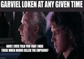 GARVIEL LOKEN AT ANY GIVEN TIME HAVE I EVER TOLD YOU THAT I WAS THERE WHEN HORUS KILLED THE EMPEROR? imgflip.com