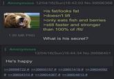 Anonymous 12/04/16(Sun)16:42:03 No.39596368 >is fat/looks fat >doesn't lift >only eats fish and berries >still faster and stronger than 100% of /fit/ 1.95 MB PNG What is his secret? Anonymous 12/04/16(Sun)16:44:34 No.39596401 He's happy >>39598722 # >>39600157 # >>39601419 # >>39604092 # >>39604310 # >>39604367 # >>39604613 #