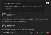 anonymous asked: what is the difference between a witch and a wizard evilwizard 3d ago wizards are mathematicians and physicists. witches are chemists and biologists evilwizard 3d ago warlocks, sadly, are business majors 6,296 notes A