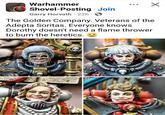 Warhammer Shovel-Posting ⚫ Join Garry Horvath 22h 3 The Golden Company. Veterans of the Adepta Soritas. Everyone knows Dorothy doesn't need a flame thrower to burn the heretics.