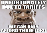 UNFORTUNATELY DUE TO TARIFFS WE CAN ONLY AFFORD THREE LOKO