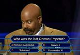 Who was the last Roman Emperor? A: Romulus Augustulus B: Francis II Suleiman I D: Constantine XI C: imgflip.com