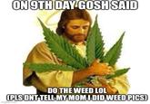 ON 9TH DAY GOSH SAID DO THE WEED LOL (PLS DNT TELL MY MOM I DID WEED PICS) imgflip.com