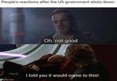 People's reactions after the US government shuts down: Oh, not good imgflip.com I told you it would come to this!