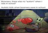99 Boomers: there was no "autism" when I was in school" Autistic kids when boomers were in school: