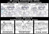 If you tolerate this in the Roman movies Late republic Principate 1st century BC 2nd century AD 10 Late antiquity 5th century AD 10 SPOP You MUST tolerate this too American revolution American Civil war Iraq war
