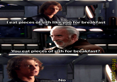 I eat pieces of sith like you for breakfast You eat pieces of sith for breakfast? .....No @fresh.pince