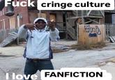 F--- cringe culture op I love FANFICTION