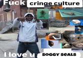 F--- cringe culture I love u SOGGY SEALS 100аAg