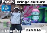 F--- cringe culture I love u Bibble