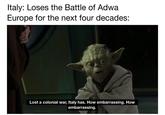 Italy: Loses the Battle of Adwa Europe for the next four decades: Lost a colonial war, Italy has. How embarrassing. How embarrassing.