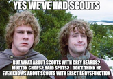 YES WE'VE HAD SCOUTS BUT WHAT ABOUT SCOUTS WITH GREY BEARDS? MUTTON CHOPS? BALD SPOTS? I DON'T THINK HE EVEN KNOWS ABOUT SCOUTS WITH ERECTILE DYSFUNCTION
