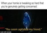 When your homie is tweaking so hard that you're genuinely getting concerned: "You seem agitated, my friend." made with mematic