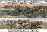 FORWARD, THE LIGHT BRIGADE! CHARGE FOR THE GUNS! F--- IT, WE BALL imgflip.com