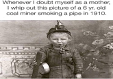 Whenever I doubt myself as a mother, I whip out this picture of a 6 yr. old coal miner smoking a pipe in 1910.